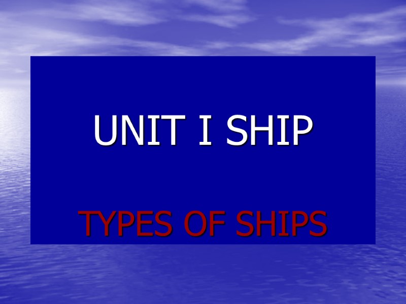 UNIT I SHIP TYPES OF SHIPS UNIT I SHIP TYPES OF SHIPS